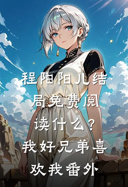 程阳阳儿结局免费阅读什么？我好兄弟喜欢我番外