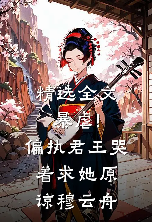 精选全文暴虐!偏执君王哭着求她原谅穆云舟