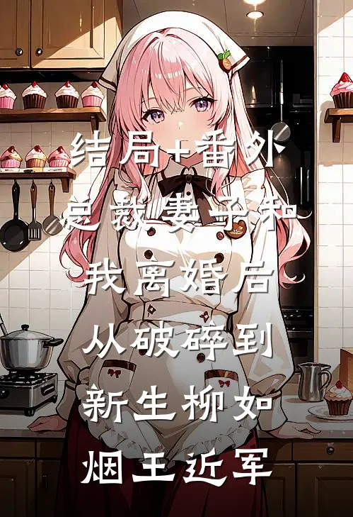结局+番外总裁妻子和我离婚后从破碎到新生柳如烟王近军