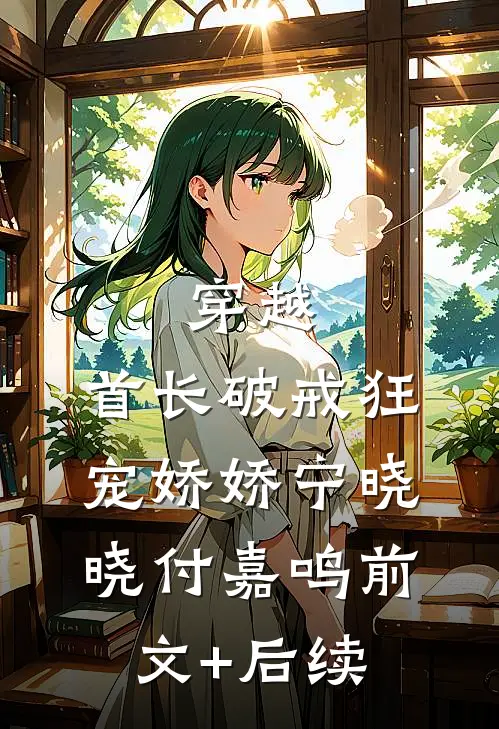 穿越：首长破戒狂宠娇娇宁晓晓付嘉鸣前文+后续