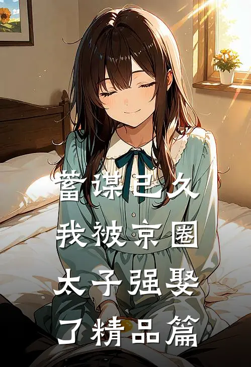 蓄谋已久，我被京圈太子强娶了精品篇
