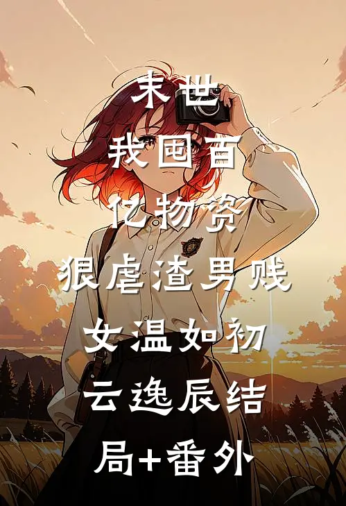 末世：我囤百亿物资，狠虐渣男贱女温如初云逸辰结局+番外