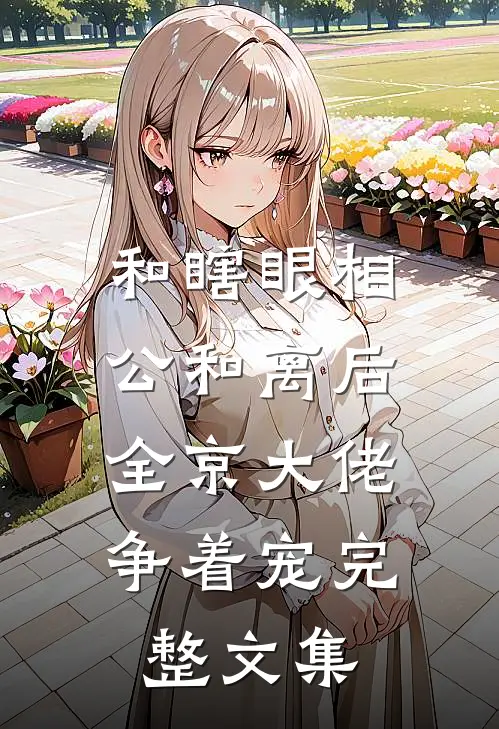 和瞎眼相公和离后,全京大佬争着宠完整文集