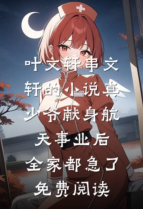 叶文轩串文轩的小说真少爷献身航天事业后，全家都急了免费阅读