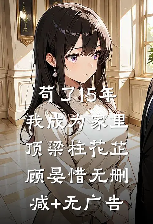 苟了15年，我成为家里顶梁柱花芷顾晏惜无删减+无广告