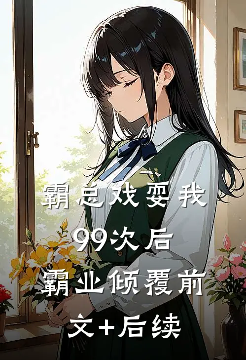 霸总戏耍我99次后，霸业倾覆前文+后续