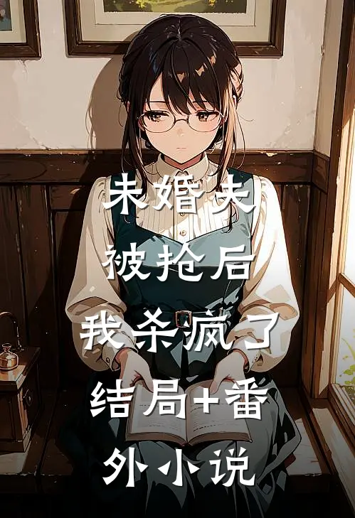 未婚夫被抢后，我杀疯了结局+番外小说