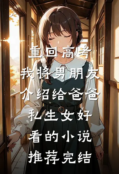 重回高考，我将男朋友介绍给爸爸私生女好看的小说推荐完结