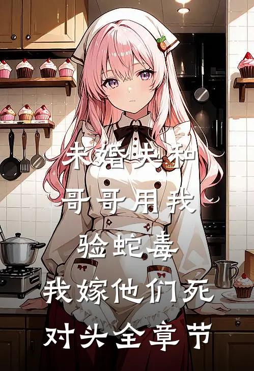未婚夫和哥哥用我验蛇毒，我嫁他们死对头全章节