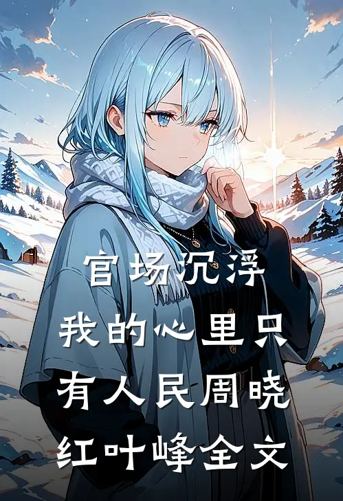 官场沉浮：我的心里只有人民周晓红叶峰全文