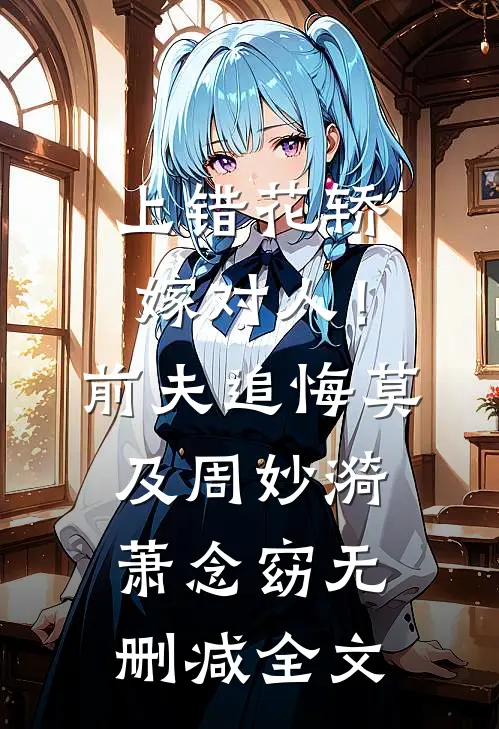 上错花轿嫁对人！前夫追悔莫及周妙漪萧念窈无删减全文