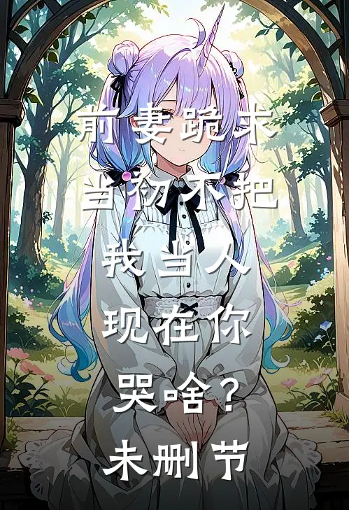 前妻跪求，当初不把我当人，现在你哭啥？未删节