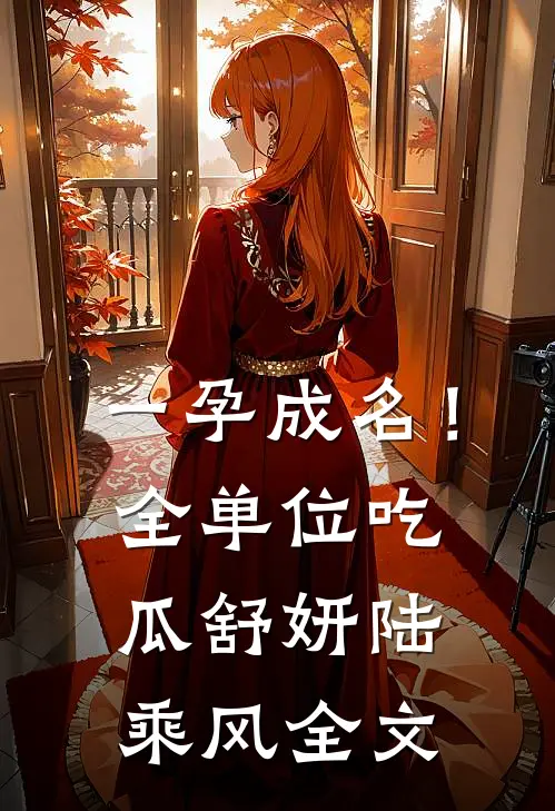 一孕成名！全单位吃瓜舒妍陆乘风全文