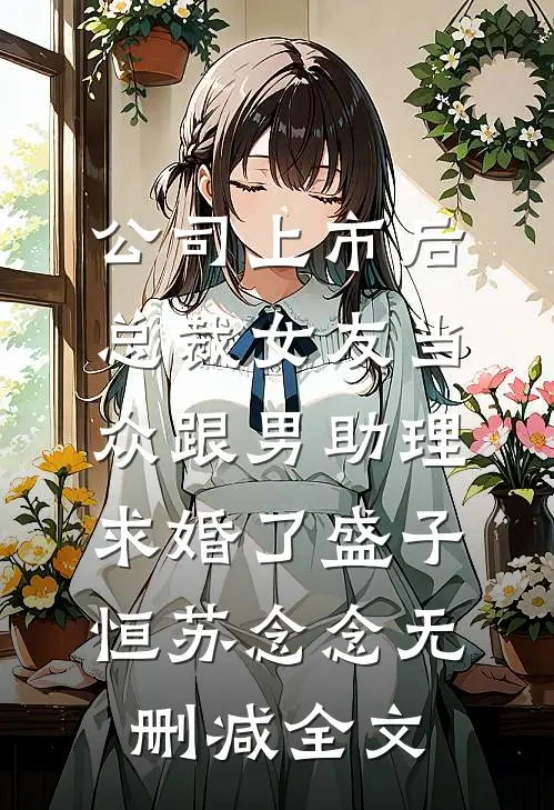 公司上市后，总裁女友当众跟男助理求婚了盛子恒苏念念无删减全文