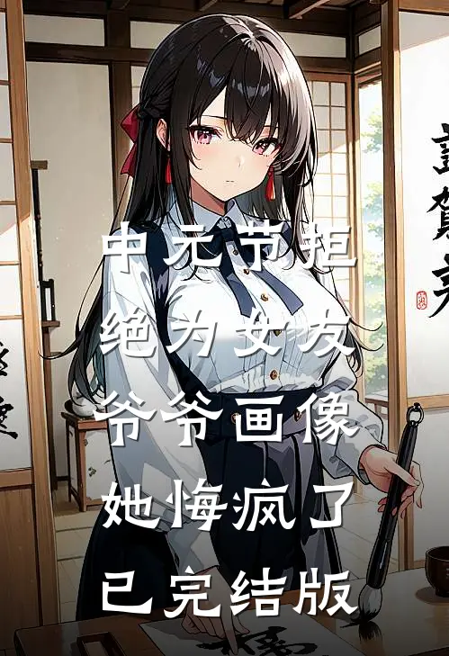 中元节拒绝为女友爷爷画像，她悔疯了已完结版