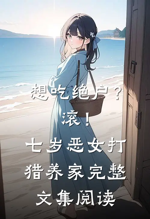 想吃绝户？滚！七岁恶女打猎养家完整文集阅读