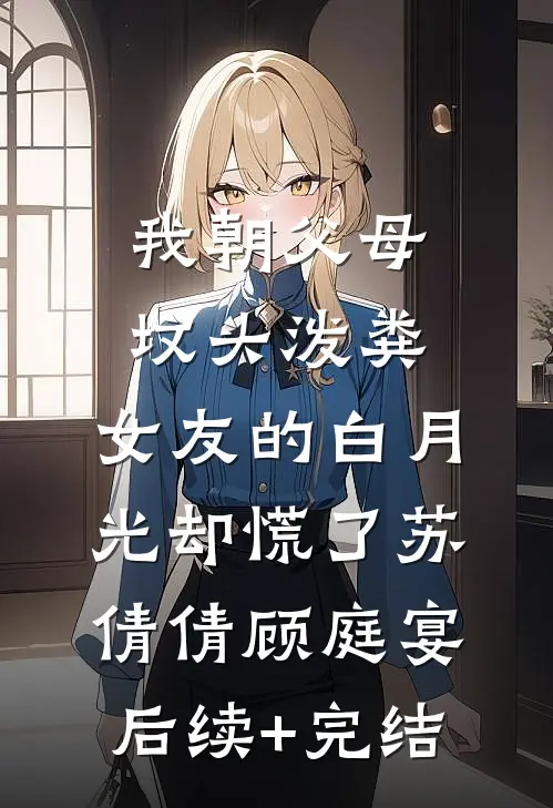 我朝父母坟头泼粪，女友的白月光却慌了苏倩倩顾庭宴后续+完结