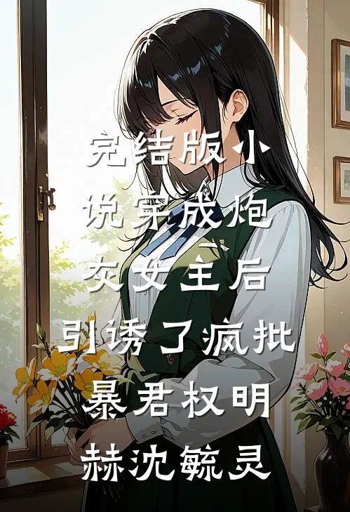 完结版小说穿成炮灰女主后，引诱了疯批暴君权明赫沈毓灵