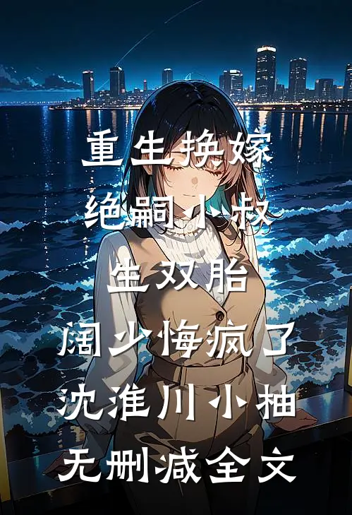 重生换嫁绝嗣小叔生双胎，阔少悔疯了沈淮川小柚无删减全文