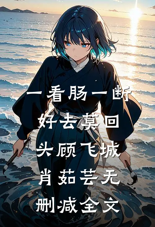 一看肠一断，好去莫回头顾飞城肖茹芸无删减全文