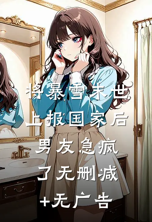 将暴雪末世上报国家后，男友急疯了无删减+无广告
