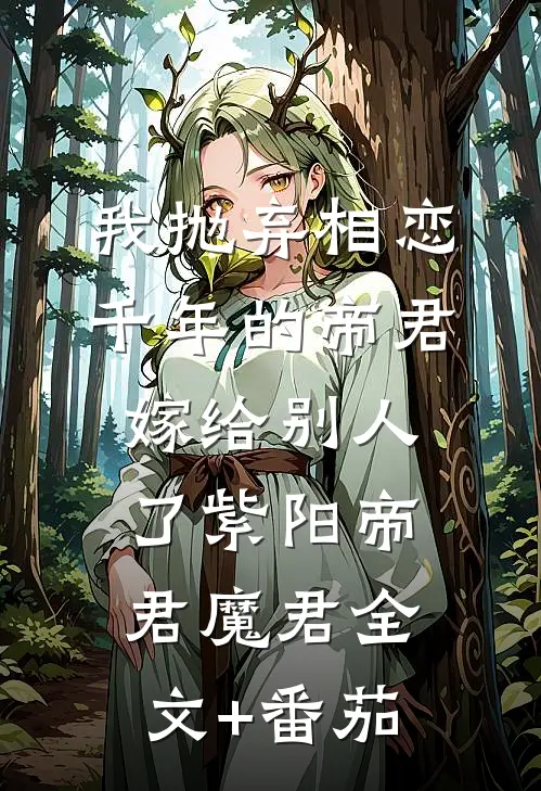 我抛弃相恋千年的帝君嫁给别人了紫阳帝君魔君全文+番茄