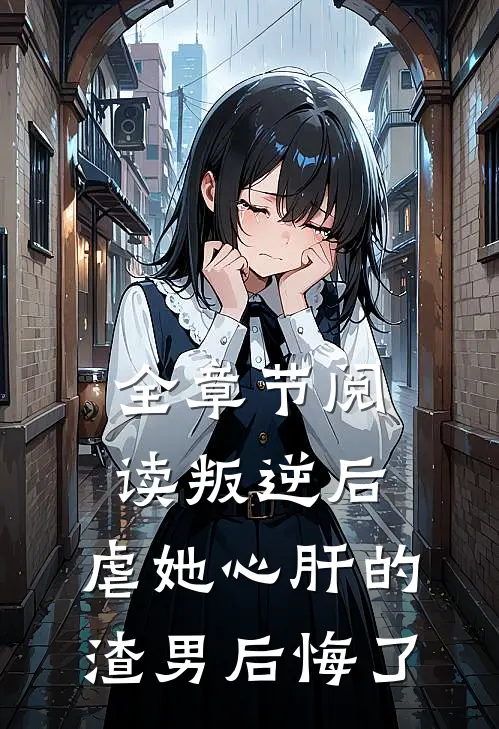 全章节阅读叛逆后，虐她心肝的渣男后悔了