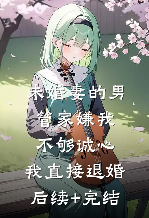 未婚妻的男管家嫌我不够诚心，我直接退婚后续+完结