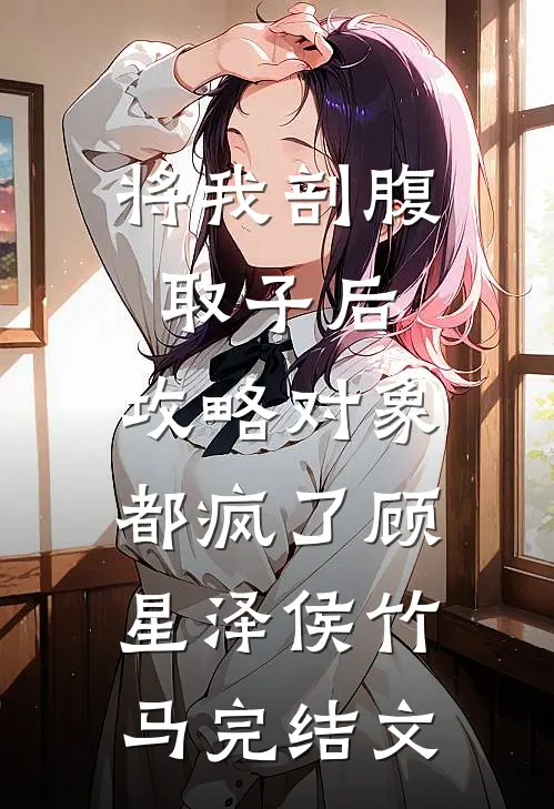 将我剖腹取子后，攻略对象都疯了顾星泽侯竹马完结文