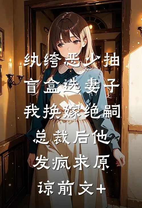 纨绔恶少抽盲盒选妻子，我换嫁绝嗣总裁后他发疯求原谅前文+