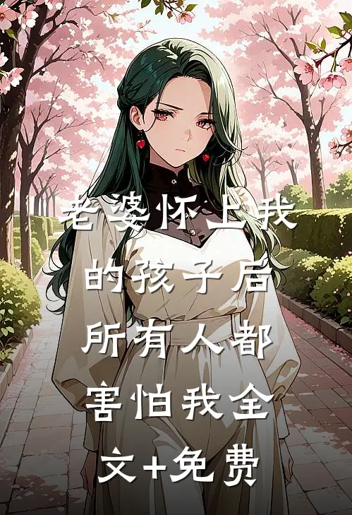 老婆怀上我的孩子后，所有人都害怕我全文+免费