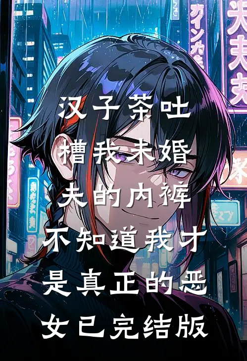 汉子茶吐槽我未婚夫的内裤，不知道我才是真正的恶女已完结版