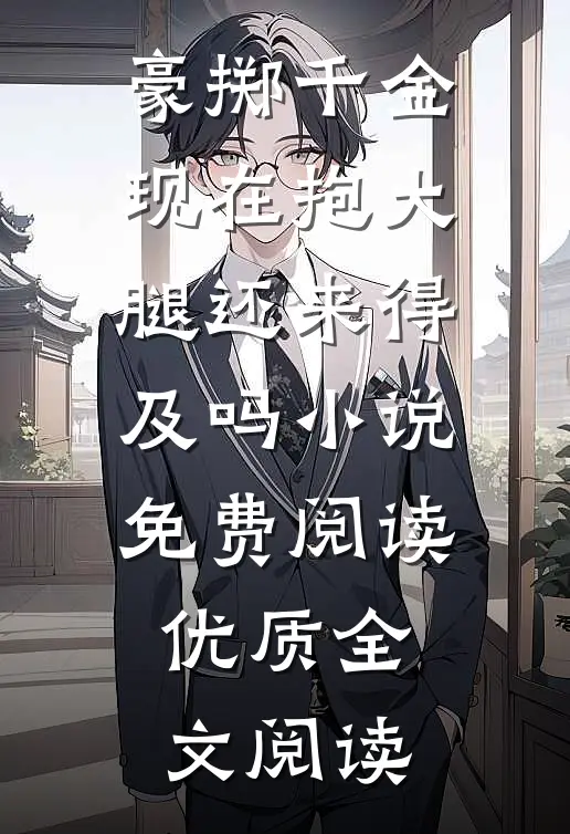 豪掷千金现在抱大腿还来得及吗小说免费阅读优质全文阅读