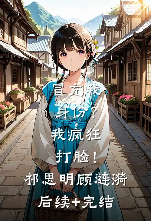 冒充我身份？我疯狂打脸！祁思明顾涟漪后续+完结