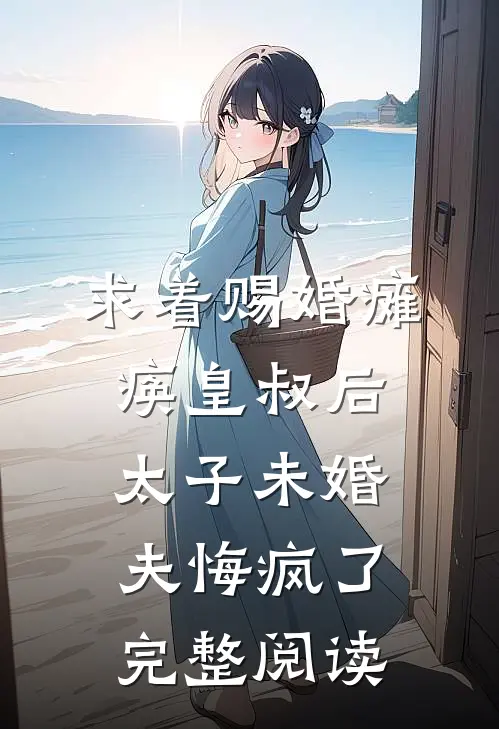 求着赐婚瘫痪皇叔后，太子未婚夫悔疯了完整阅读