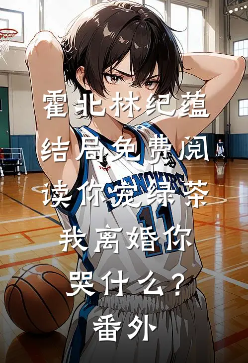霍北林纪蕴结局免费阅读你宠绿茶，我离婚你哭什么？番外