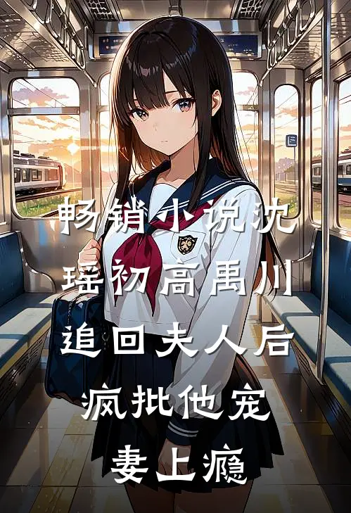 畅销小说沈瑶初高禹川 《追回夫人后,疯批他宠妻上瘾》