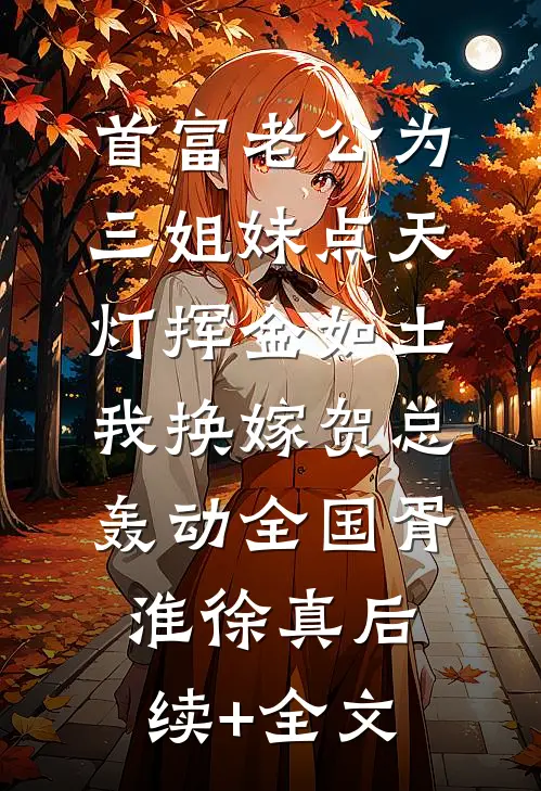 首富老公为三姐妹点天灯挥金如土，我换嫁贺总轰动全国胥淮徐真后续+全文
