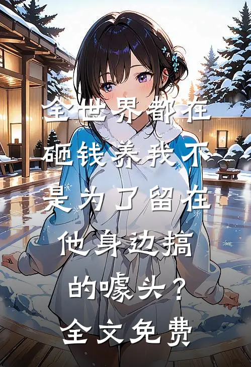 全世界都在砸钱养我-不是为了留在他身边搞的噱头？全文免费
