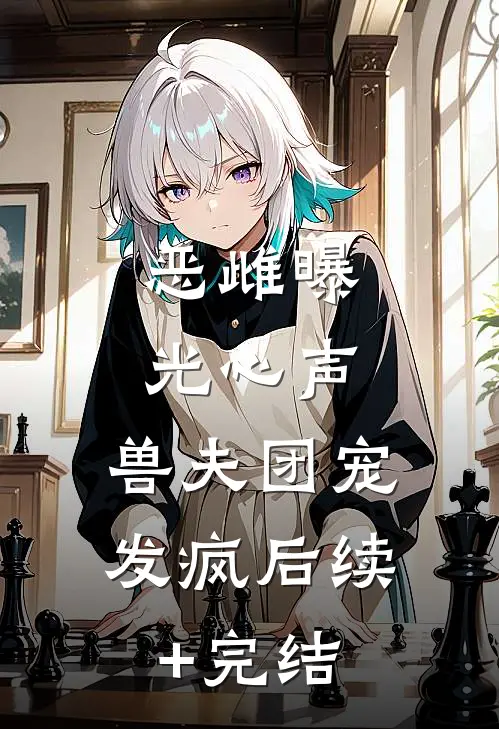 恶雌曝光心声，兽夫团宠发疯后续+完结