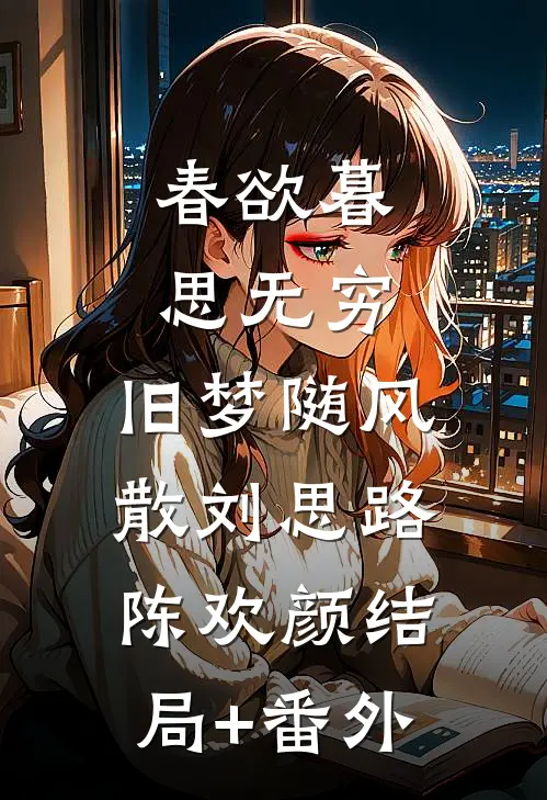 春欲暮，思无穷，旧梦随风散刘思路陈欢颜结局+番外
