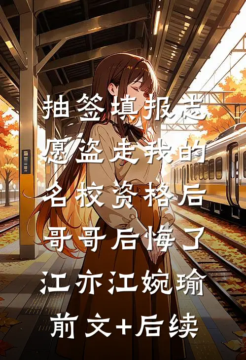 抽签填报志愿盗走我的名校资格后，哥哥后悔了江亦江婉瑜前文+后续