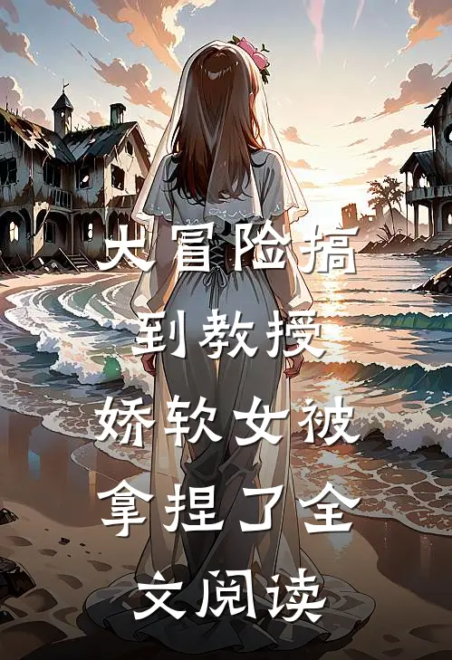 大冒险搞到教授，娇软女被拿捏了全文阅读