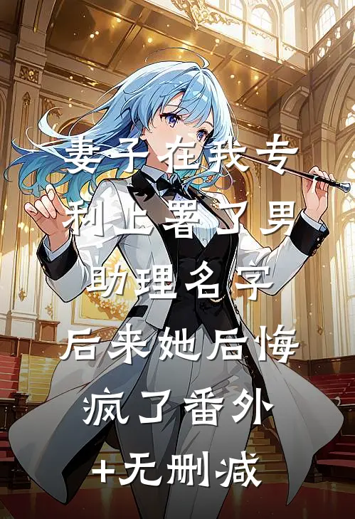 妻子在我专利上署了男助理名字，后来她后悔疯了番外+无删减