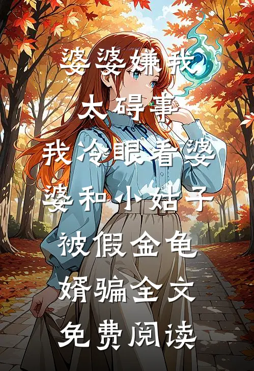 婆婆嫌我太碍事，我冷眼看婆婆和小姑子被假金龟婿骗全文免费阅读