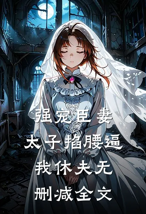 强宠臣妻，太子掐腰逼我休夫无删减全文