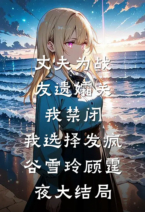 丈夫为战友遗孀关我禁闭，我选择发疯谷雪玲顾霆夜大结局