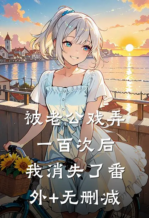被老公戏弄一百次后，我消失了番外+无删减