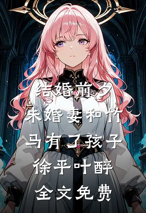 结婚前夕，未婚妻和竹马有了孩子徐平叶醉全文免费