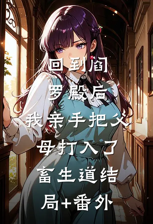 回到阎罗殿后，我亲手把父母打入了畜生道结局+番外